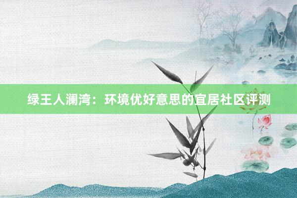 绿王人澜湾：环境优好意思的宜居社区评测