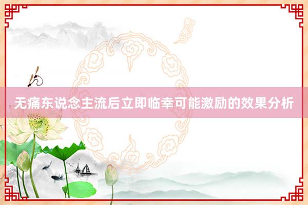 无痛东说念主流后立即临幸可能激励的效果分析