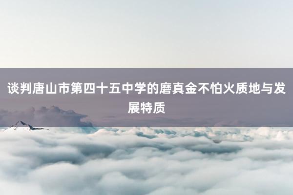 谈判唐山市第四十五中学的磨真金不怕火质地与发展特质