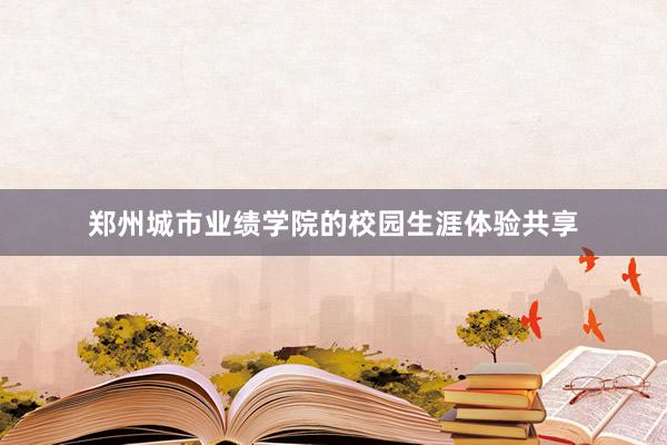 郑州城市业绩学院的校园生涯体验共享