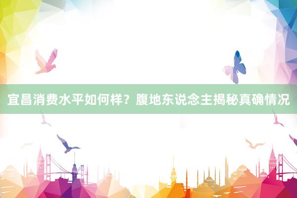 宜昌消费水平如何样？腹地东说念主揭秘真确情况
