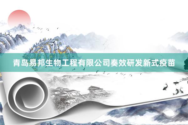 青岛易邦生物工程有限公司奏效研发新式疫苗