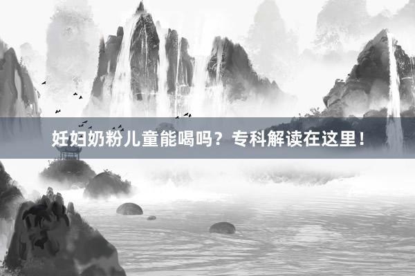 妊妇奶粉儿童能喝吗？专科解读在这里！