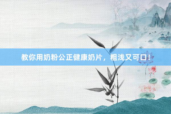 教你用奶粉公正健康奶片，粗浅又可口！