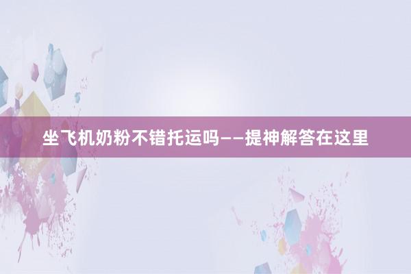 坐飞机奶粉不错托运吗——提神解答在这里