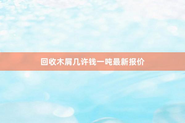 回收木屑几许钱一吨最新报价