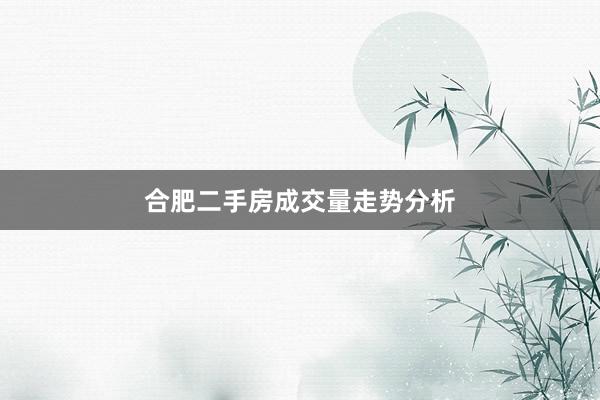 合肥二手房成交量走势分析