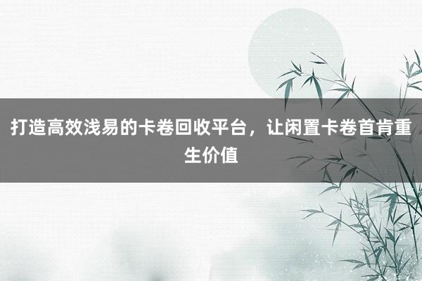 打造高效浅易的卡卷回收平台，让闲置卡卷首肯重生价值